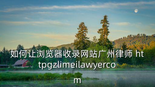 如何讓瀏覽器收錄網站廣州律師 httpgzlimeilawyercom
