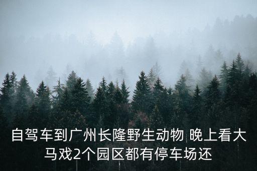 自駕車(chē)到廣州長(zhǎng)隆野生動(dòng)物 晚上看大馬戲2個(gè)園區(qū)都有停車(chē)場(chǎng)還