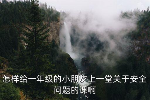 怎樣給一年級的小朋友上一堂關于安全問題的課啊