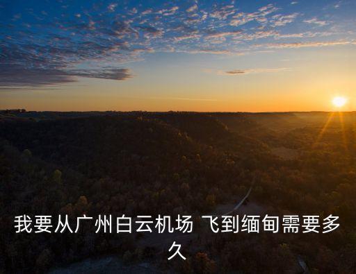 我要從廣州白云機場 飛到緬甸需要多久