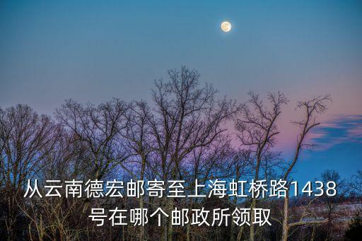 從云南德宏郵寄至上海虹橋路1438號在哪個郵政所領(lǐng)取