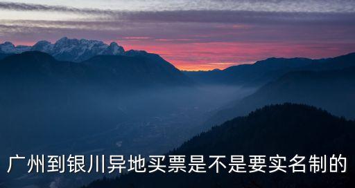 廣州到銀川異地買票是不是要實名制的
