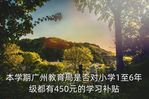 本學期廣州教育局是否對小學1至6年級都有450元的學習補貼