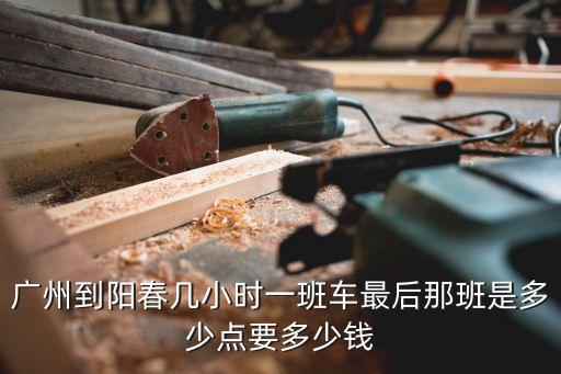 廣州蚩諂車站至陽春汽車站班次，廣州到陽春幾小時一班車最后那班是多少點(diǎn)要多少錢