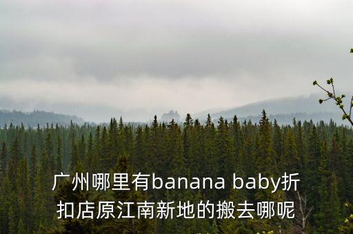 廣州哪里有banana baby折扣店原江南新地的搬去哪呢