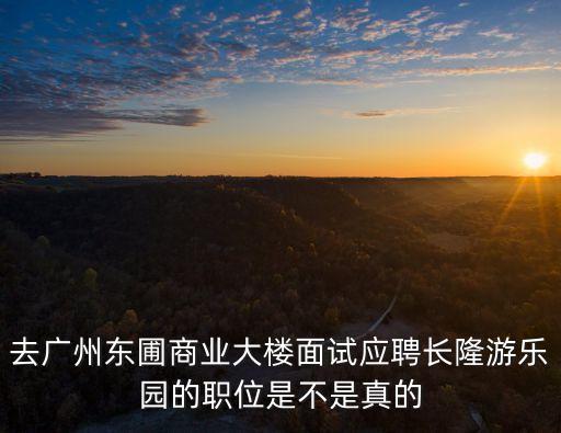 廣州五象傳媒是干嘛的，去廣州東圃商業(yè)大樓面試應(yīng)聘長隆游樂園的職位是不是真的