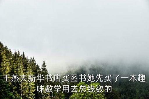 王燕去新華書店買圖書她先買了一本趣味數學用去總錢數的