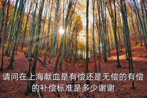 請問在上海獻血是有償還是無償的有償的補償標準是多少謝謝
