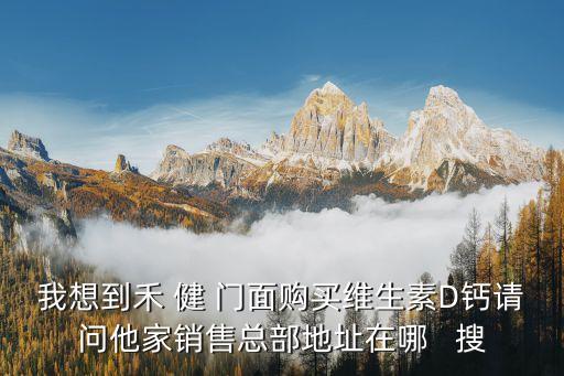 我想到禾 健 門面購買維生素D鈣請問他家銷售總部地址在哪   搜