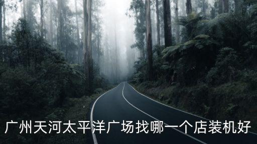 廣州天河太平洋廣場找哪一個店裝機好