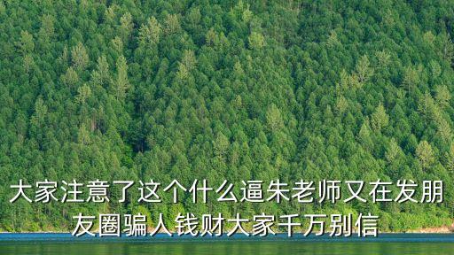 大家注意了這個什么逼朱老師又在發朋友圈騙人錢財大家千萬別信