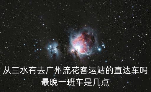 從三水有去廣州流花客運站的直達車嗎最晚一班車是幾點