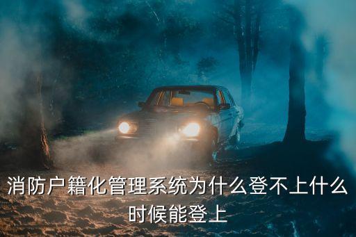 上海市消防戶籍化系統，消防戶籍化管理系統為什么登不上什么時候能登上