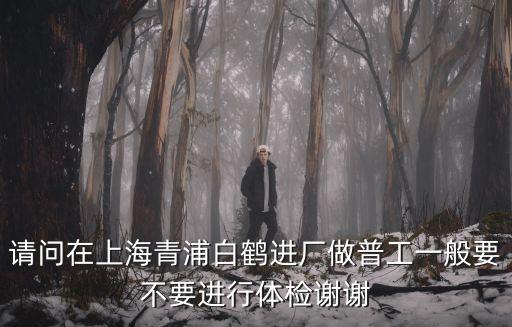 請(qǐng)問(wèn)在上海青浦白鶴進(jìn)廠做普工一般要不要進(jìn)行體檢謝謝