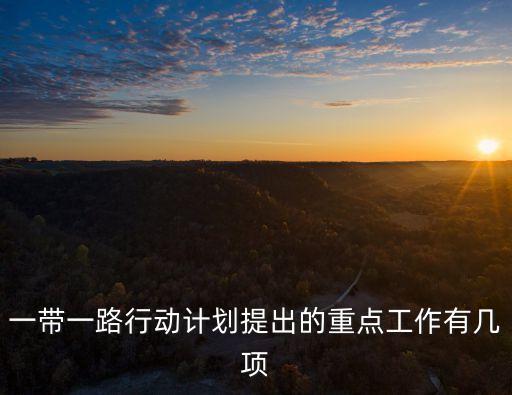 一帶一路行動(dòng)計(jì)劃提出的重點(diǎn)工作有幾項(xiàng)