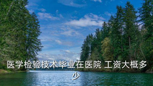 醫學檢驗技術畢業在醫院 工資大概多少