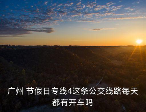 廣州 節假日專線4這條公交線路每天都有開車嗎