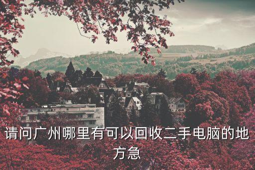 請(qǐng)問(wèn)廣州哪里有可以回收二手電腦的地方急