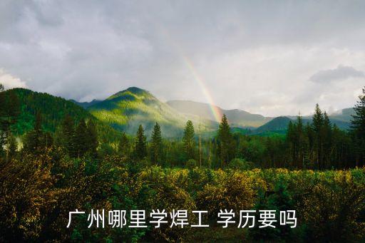 廣州哪里學(xué)焊工 學(xué)歷要嗎
