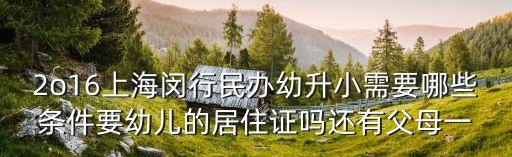 上海市閔行幼升小政策，2o16上海閔行民辦幼升小需要哪些條件要幼兒的居住證嗎還有父母一