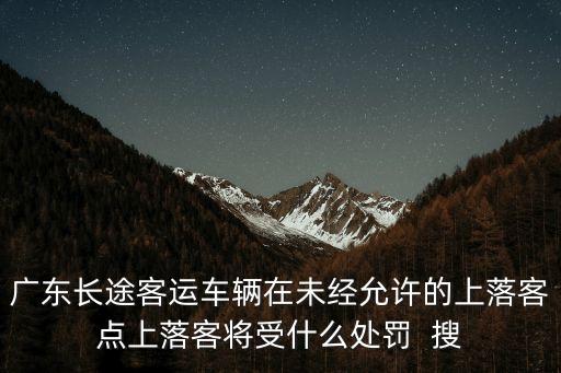 廣東長(zhǎng)途客運(yùn)車輛在未經(jīng)允許的上落客點(diǎn)上落客將受什么處罰  搜