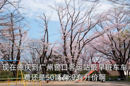 廣東德慶到廣州汽車票，現在德慶到廣州窖口客運站最早班車車費還是50嗎有沒有升價啊