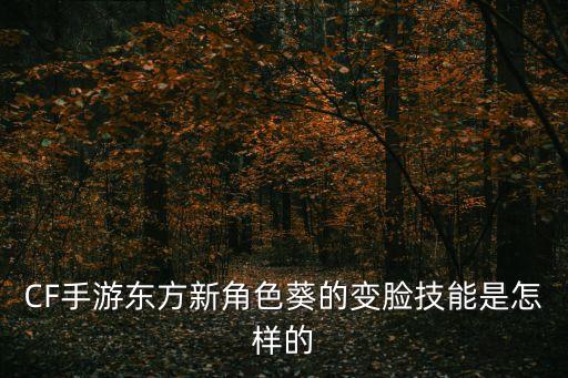 cf葵，CF手游東方新角色葵的變臉技能是怎樣的