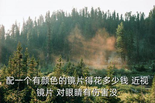 配一個有顏色的鏡片得花多少錢 近視鏡片 對眼睛有傷害沒