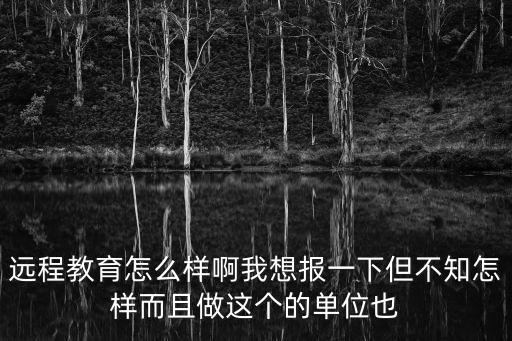 遠程教育怎么樣啊我想報一下但不知怎樣而且做這個的單位也