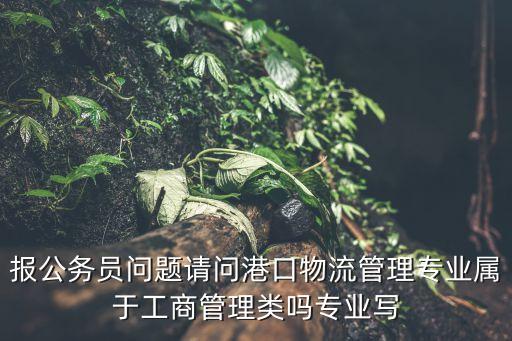 報(bào)公務(wù)員問(wèn)題請(qǐng)問(wèn)港口物流管理專業(yè)屬于工商管理類嗎專業(yè)寫