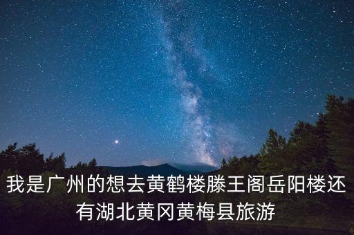 我是廣州的想去黃鶴樓滕王閣岳陽樓還有湖北黃岡黃梅縣旅游