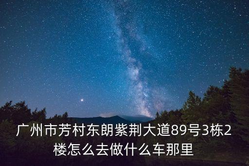 廣州河浦雅居，廣州市芳村東朗紫荊大道89號3棟2樓怎么去做什么車那里