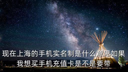 現(xiàn)在上海的手機實名制是什么意思如果我想買手機充值卡是不是要帶