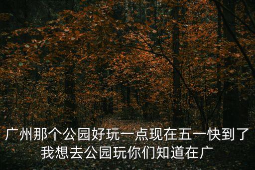 廣州那個公園好玩一點現在五一快到了我想去公園玩你們知道在廣