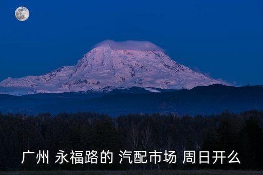 廣州 永福路的 汽配市場 周日開么