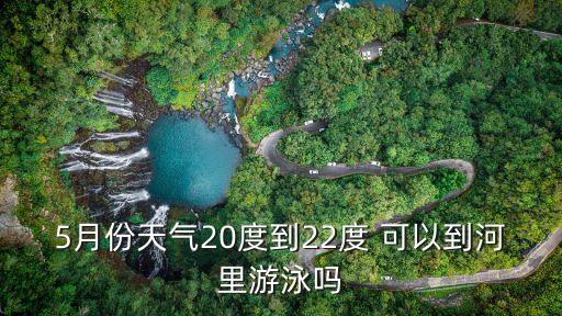 5月份天氣20度到22度 可以到河里游泳嗎