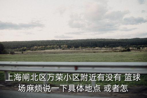 上海閘北區萬榮小區附近有沒有 籃球場麻煩說一下具體地點 或者怎