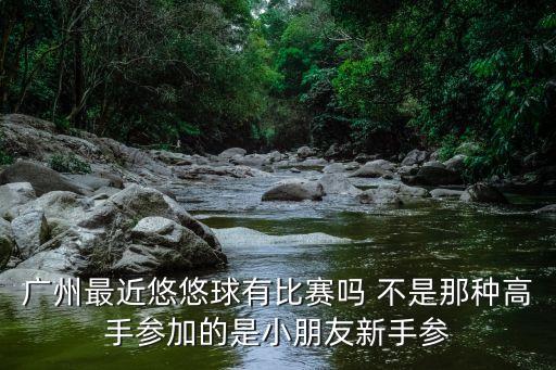 廣州溜溜球大賽，廣州中華廣場悠悠球大賽什么時候開始