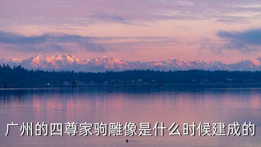 廣州的四尊家駒雕像是什么時(shí)候建成的