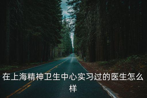 在上海精神衛(wèi)生中心實(shí)習(xí)過的醫(yī)生怎么樣