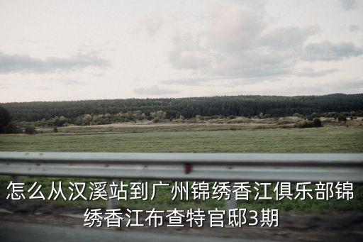 怎么從漢溪站到廣州錦繡香江俱樂部錦繡香江布查特官邸3期