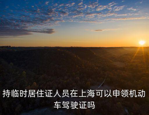 持臨時居住證人員在上?？梢陨觐I(lǐng)機動車駕駛證嗎