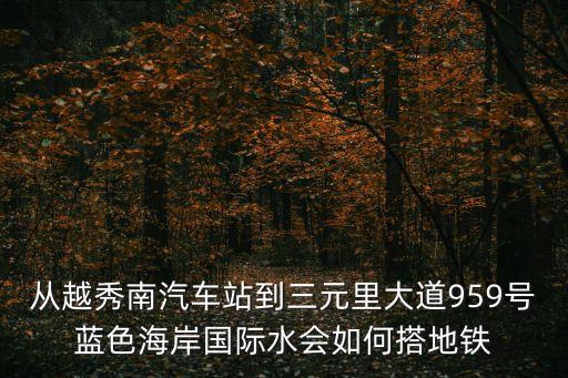 從越秀南汽車站到三元里大道959號藍色海岸國際水會如何搭地鐵
