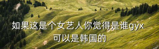 蓋玥希，如果這是個女藝人你覺得是誰gyx 可以是韓國的