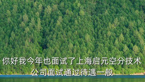 你好我今年也面試了上海啟元空分技術公司面試通過待遇一般