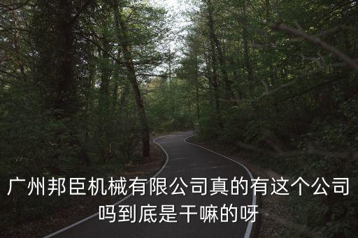 廣州邦臣機械有限公司真的有這個公司嗎到底是干嘛的呀