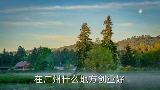 廣州創業公司在哪，在廣州什么地方創業好