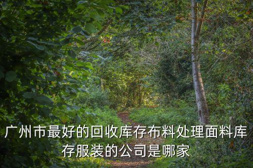 廣州大量收購庫存布料，廣州石井哪家庫存布料回收公司規模最大
