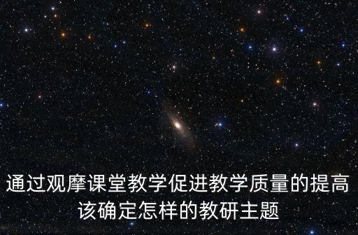 通過觀摩課堂教學促進教學質量的提高該確定怎樣的教研主題
