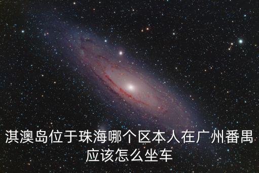 廣州到淇澳島坐幾路車，淇澳島位于珠海哪個區本人在廣州番禺應該怎么坐車